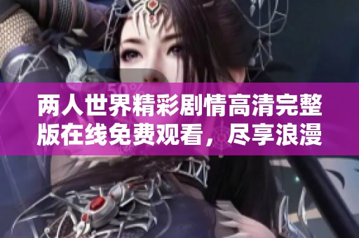 两人世界精彩剧情高清完整版在线免费观看，尽享浪漫时光