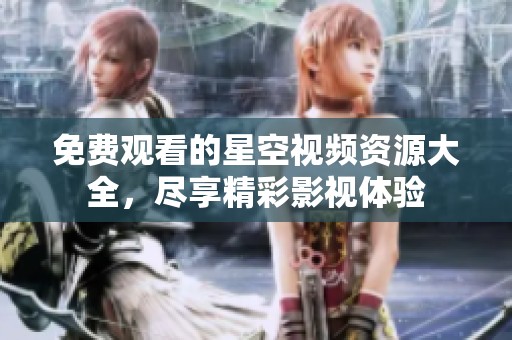 免费观看的星空视频资源大全，尽享精彩影视体验