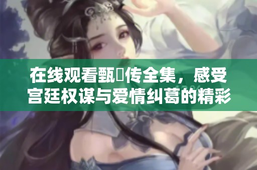 在线观看甄嬛传全集，感受宫廷权谋与爱情纠葛的精彩剧情