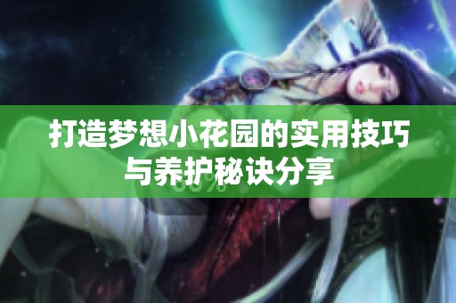 打造梦想小花园的实用技巧与养护秘诀分享