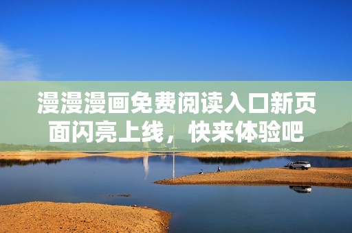 漫漫漫画免费阅读入口新页面闪亮上线，快来体验吧