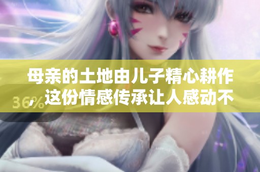 母亲的土地由儿子精心耕作，这份情感传承让人感动不已