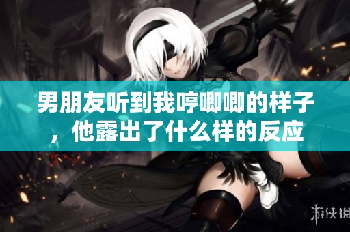 男朋友听到我哼唧唧的样子，他露出了什么样的反应