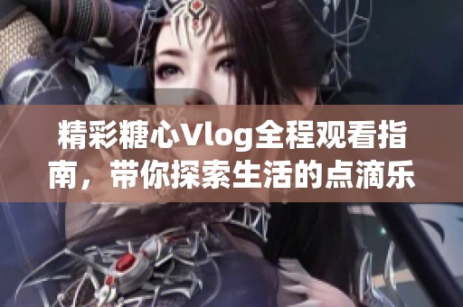 精彩糖心Vlog全程观看指南，带你探索生活的点滴乐趣