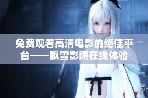免费观看高清电影的绝佳平台——飘雪影院在线体验