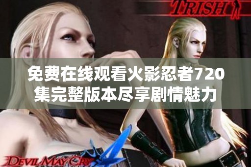 免费在线观看火影忍者720集完整版本尽享剧情魅力