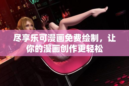 尽享乐可漫画免费绘制，让你的漫画创作更轻松
