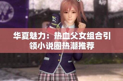 华夏魅力：热血父女组合引领小说圈热潮推荐