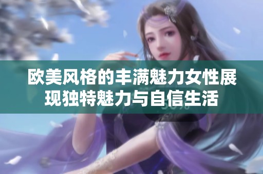 欧美风格的丰满魅力女性展现独特魅力与自信生活