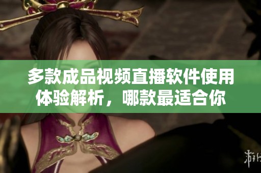 多款成品视频直播软件使用体验解析，哪款最适合你