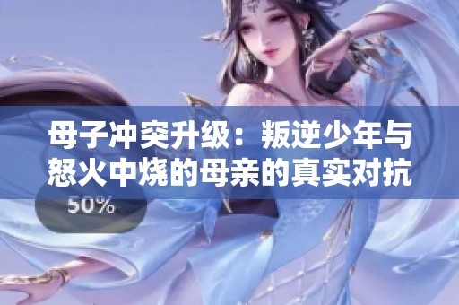 母子冲突升级：叛逆少年与怒火中烧的母亲的真实对抗生活