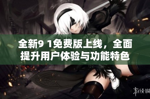 全新9 1免费版上线，全面提升用户体验与功能特色