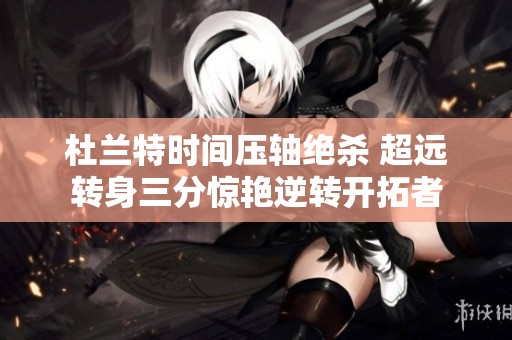 杜兰特时间压轴绝杀 超远转身三分惊艳逆转开拓者