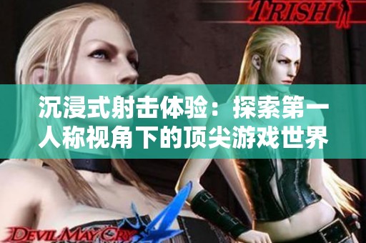 沉浸式射击体验：探索第一人称视角下的顶尖游戏世界