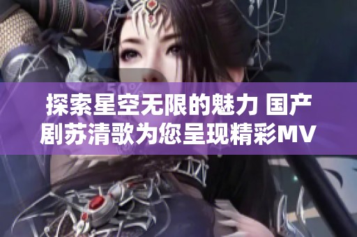 探索星空无限的魅力 国产剧苏清歌为您呈现精彩MV