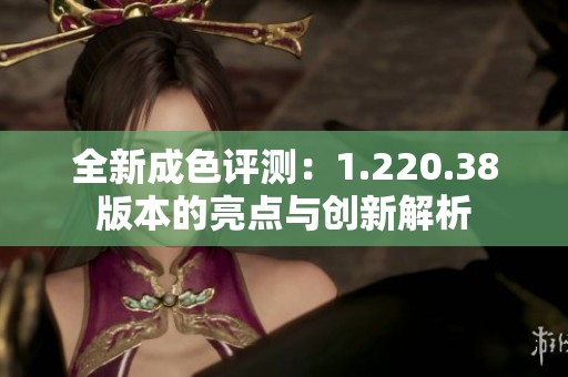 全新成色评测：1.220.38版本的亮点与创新解析