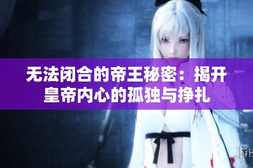 无法闭合的帝王秘密：揭开皇帝内心的孤独与挣扎