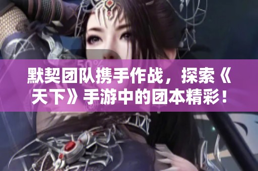 默契团队携手作战，探索《天下》手游中的团本精彩！