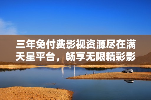 三年免付费影视资源尽在满天星平台，畅享无限精彩影片