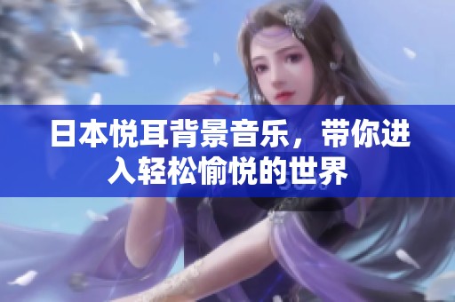 日本悦耳背景音乐，带你进入轻松愉悦的世界