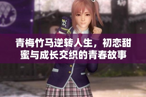 青梅竹马逆转人生，初恋甜蜜与成长交织的青春故事