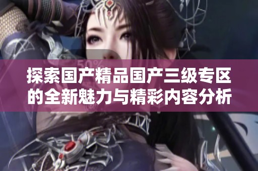 探索国产精品国产三级专区的全新魅力与精彩内容分析