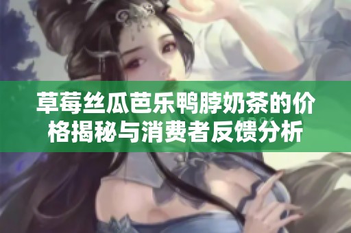 草莓丝瓜芭乐鸭脖奶茶的价格揭秘与消费者反馈分析