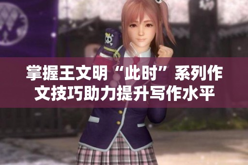 掌握王文明“此时”系列作文技巧助力提升写作水平