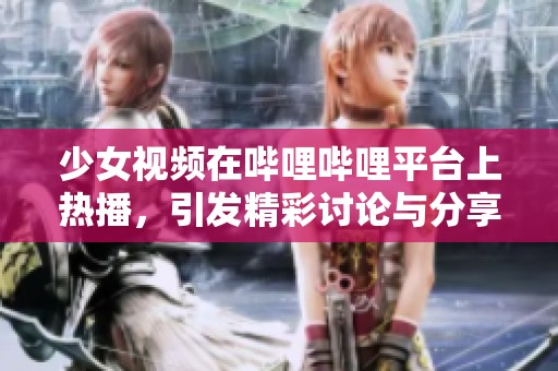 少女视频在哔哩哔哩平台上热播，引发精彩讨论与分享