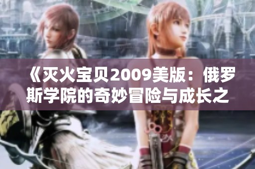 《灭火宝贝2009美版：俄罗斯学院的奇妙冒险与成长之旅》