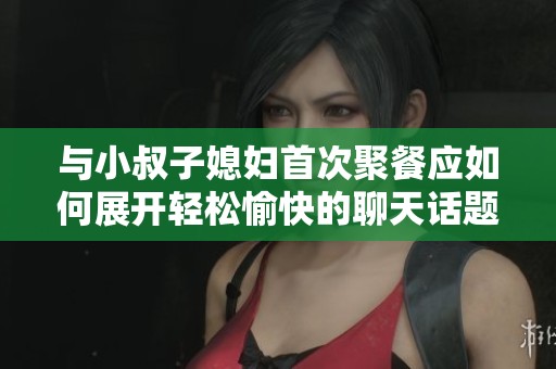 与小叔子媳妇首次聚餐应如何展开轻松愉快的聊天话题
