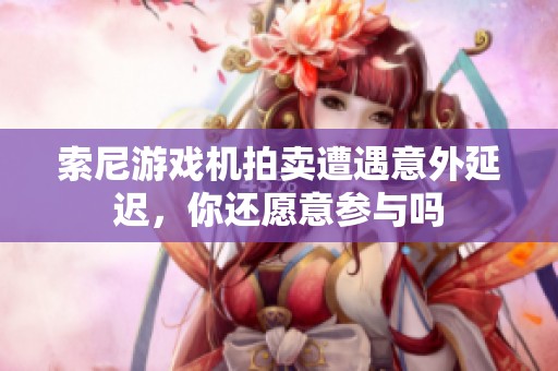 索尼游戏机拍卖遭遇意外延迟，你还愿意参与吗