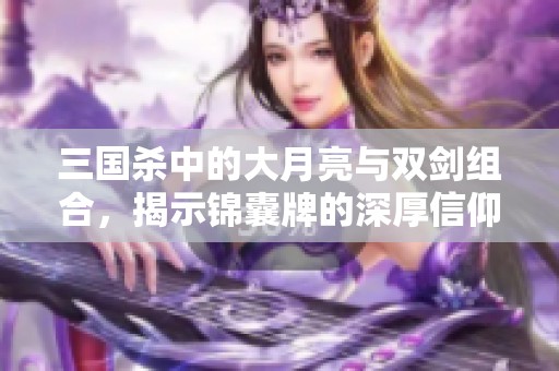 三国杀中的大月亮与双剑组合，揭示锦囊牌的深厚信仰