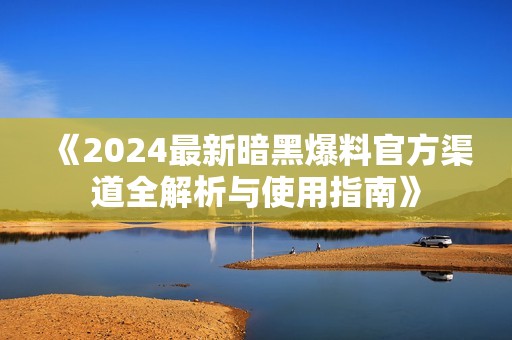 《2024最新暗黑爆料官方渠道全解析与使用指南》