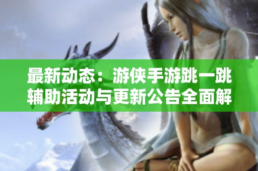 最新动态：游侠手游跳一跳辅助活动与更新公告全面解析