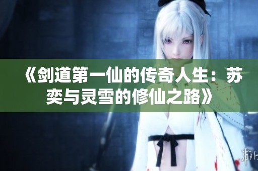 《剑道第一仙的传奇人生：苏奕与灵雪的修仙之路》