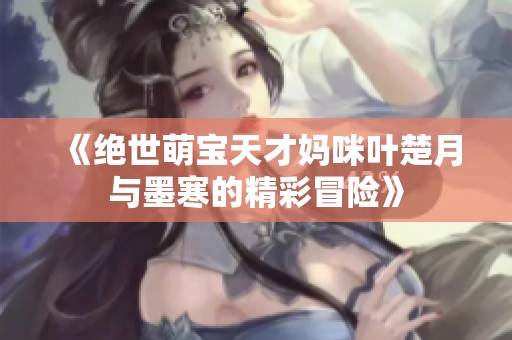 《绝世萌宝天才妈咪叶楚月与墨寒的精彩冒险》