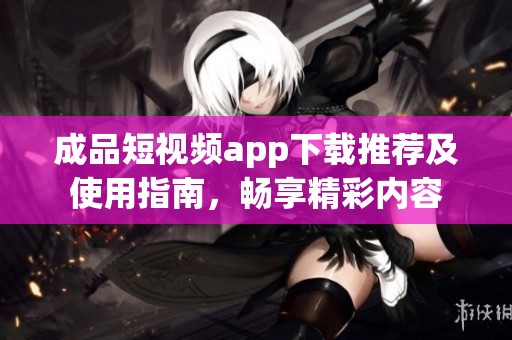 成品短视频app下载推荐及使用指南，畅享精彩内容