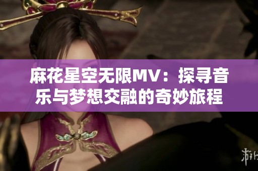 麻花星空无限MV：探寻音乐与梦想交融的奇妙旅程
