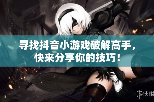 寻找抖音小游戏破解高手，快来分享你的技巧！