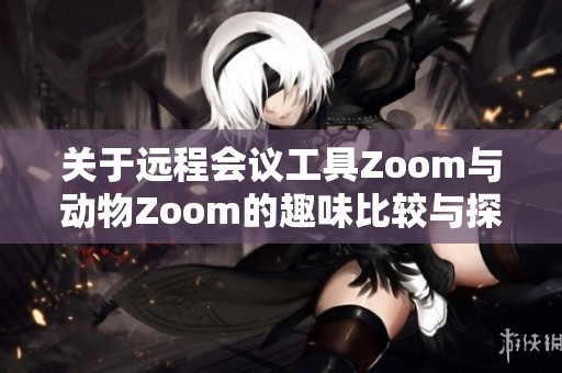 关于远程会议工具Zoom与动物Zoom的趣味比较与探索