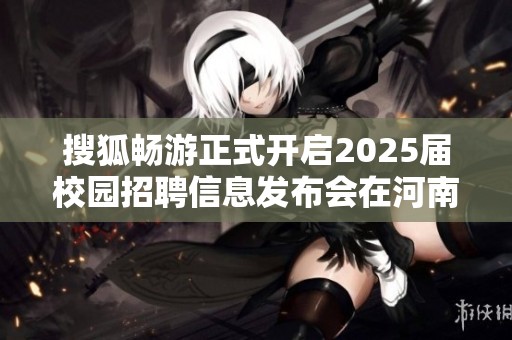 搜狐畅游正式开启2025届校园招聘信息发布会在河南大学举行