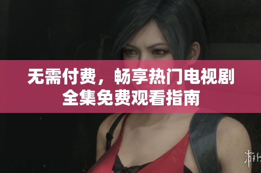 无需付费，畅享热门电视剧全集免费观看指南