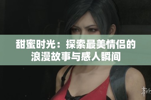 甜蜜时光：探索最美情侣的浪漫故事与感人瞬间