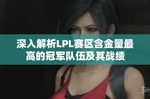 深入解析LPL赛区含金量最高的冠军队伍及其战绩