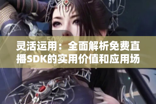 灵活运用：全面解析免费直播SDK的实用价值和应用场景