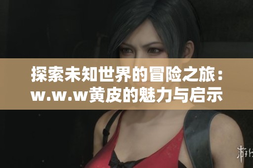 探索未知世界的冒险之旅：w.w.w黄皮的魅力与启示