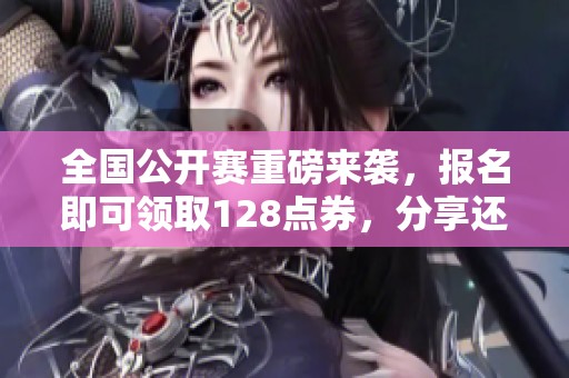 全国公开赛重磅来袭，报名即可领取128点券，分享还可获赠更多奖励