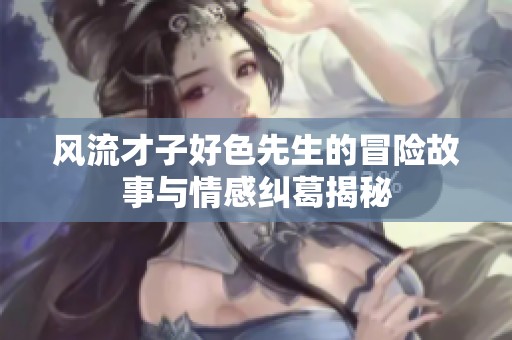 风流才子好色先生的冒险故事与情感纠葛揭秘