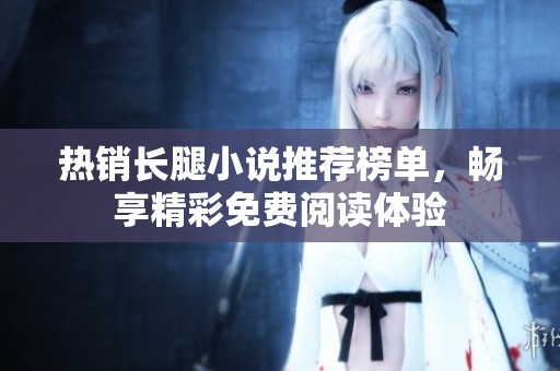热销长腿小说推荐榜单，畅享精彩免费阅读体验